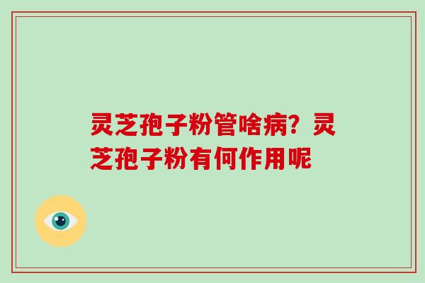 灵芝孢子粉管啥？灵芝孢子粉有何作用呢