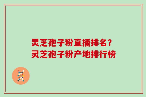 灵芝孢子粉直播排名?灵芝孢子粉产地排行榜 灵芝孢子粉直播排名?灵芝孢子粉产地排行榜