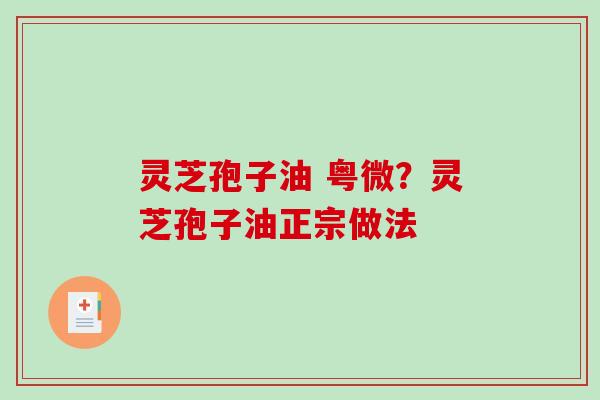 灵芝孢子油 粤微？灵芝孢子油正宗做法