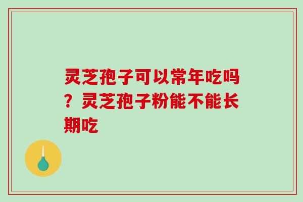 灵芝孢子可以常年吃吗?灵芝孢子粉能不能长期吃 灵芝孢子可以常年吃吗?灵芝孢子粉能不能长期吃