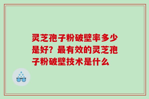 灵芝孢子粉破壁率多少是好？有效的灵芝孢子粉破壁技术是什么