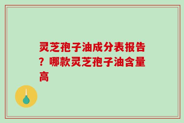 灵芝孢子油成分表报告?哪款灵芝孢子油含量高 灵芝孢子油成分表报告?哪款灵芝孢子油含量高