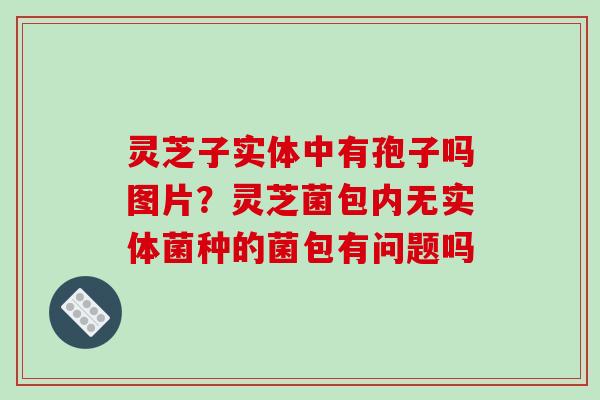 灵芝子实体中有孢子吗图片?灵芝菌包内无实体菌种的菌包有问题吗 灵芝子实体中有孢子吗图片?灵芝菌包内无实体菌种的菌包有问题吗