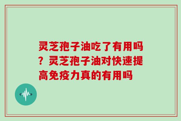 灵芝孢子油吃了有用吗？灵芝孢子油对快速提高免疫力真的有用吗