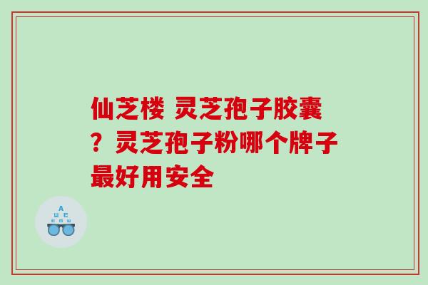 仙芝楼 灵芝孢子胶囊?灵芝孢子粉哪个牌子好用安全 仙芝楼 灵芝孢子胶囊?灵芝孢子粉哪个牌子好用安全