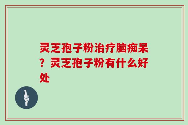 灵芝孢子粉脑痴呆？灵芝孢子粉有什么好处