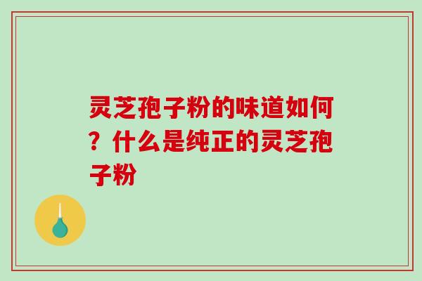 灵芝孢子粉的味道如何?什么是纯正的灵芝孢子粉 灵芝孢子粉的味道如何?什么是纯正的灵芝孢子粉