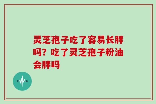 灵芝孢子吃了容易长胖吗？吃了灵芝孢子粉油会胖吗
