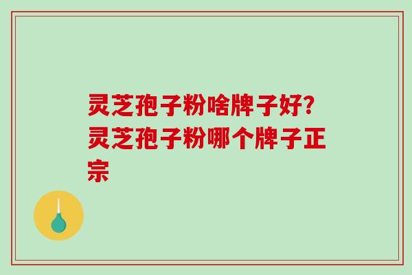 灵芝孢子粉啥牌子好?灵芝孢子粉哪个牌子正宗 灵芝孢子粉啥牌子好?灵芝孢子粉哪个牌子正宗