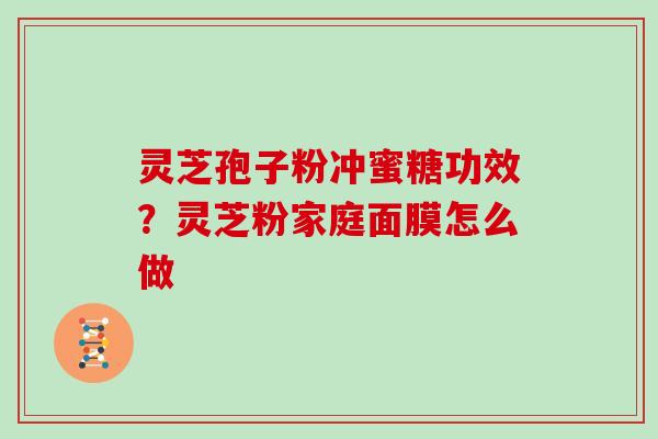 灵芝孢子粉冲蜜糖功效?灵芝粉家庭面膜怎么做 灵芝孢子粉冲蜜糖功效?灵芝粉家庭面膜怎么做