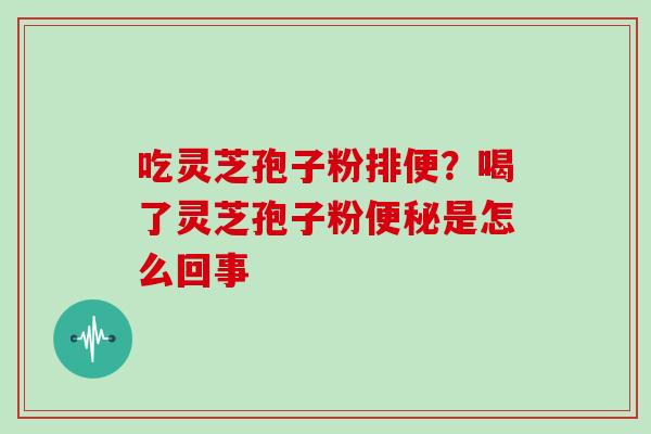 吃灵芝孢子粉排便?喝了灵芝孢子粉是怎么回事 吃灵芝孢子粉排便?喝了灵芝孢子粉是怎么回事