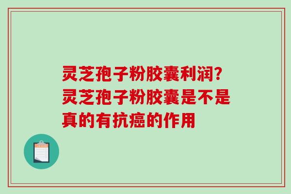 灵芝孢子粉胶囊利润?灵芝孢子粉胶囊是不是真的有抗的作用 灵芝孢子粉胶囊利润?灵芝孢子粉胶囊是不是真的有抗的作用