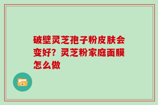 破壁灵芝孢子粉会变好？灵芝粉家庭面膜怎么做