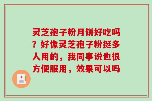 灵芝孢子粉月饼好吃吗?好像灵芝孢子粉挺多人用的,我同事说也很方便服用,效果可以吗 灵芝孢子粉月饼好吃吗?好像灵芝孢子粉挺多人用的,我同事说也很方便服用,效果可以吗