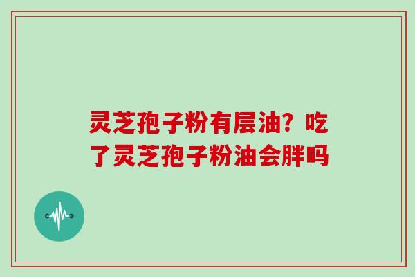 灵芝孢子粉有层油?吃了灵芝孢子粉油会胖吗 灵芝孢子粉有层油?吃了灵芝孢子粉油会胖吗