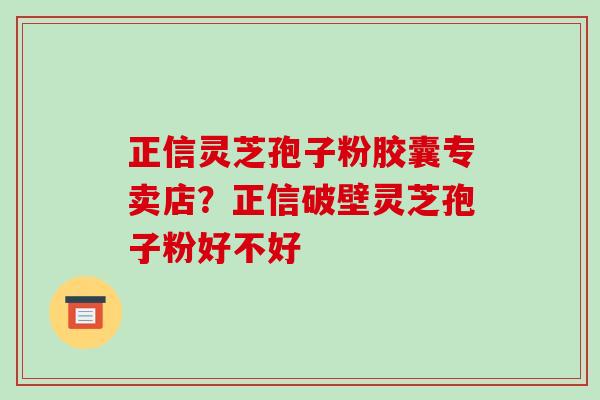 正信灵芝孢子粉胶囊专卖店?正信破壁灵芝孢子粉好不好 正信灵芝孢子粉胶囊专卖店?正信破壁灵芝孢子粉好不好