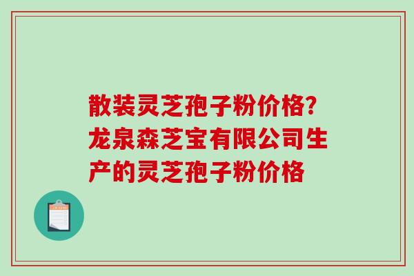散装灵芝孢子粉价格?龙泉森芝宝有限公司生产的灵芝孢子粉价格 散装灵芝孢子粉价格?龙泉森芝宝有限公司生产的灵芝孢子粉价格