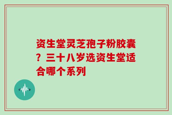 资生堂灵芝孢子粉胶囊?三十八岁选资生堂适合哪个系列 资生堂灵芝孢子粉胶囊?三十八岁选资生堂适合哪个系列