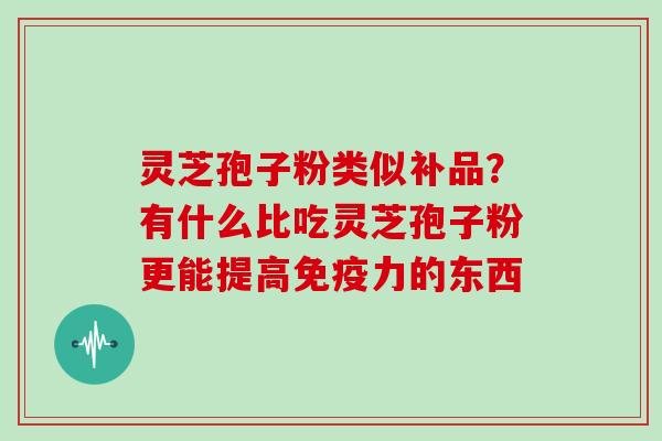 灵芝孢子粉类似补品?有什么比吃灵芝孢子粉更能提高免疫力的东西 灵芝孢子粉类似补品?有什么比吃灵芝孢子粉更能提高免疫力的东西