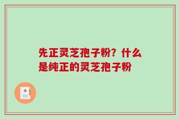 先正灵芝孢子粉？什么是纯正的灵芝孢子粉