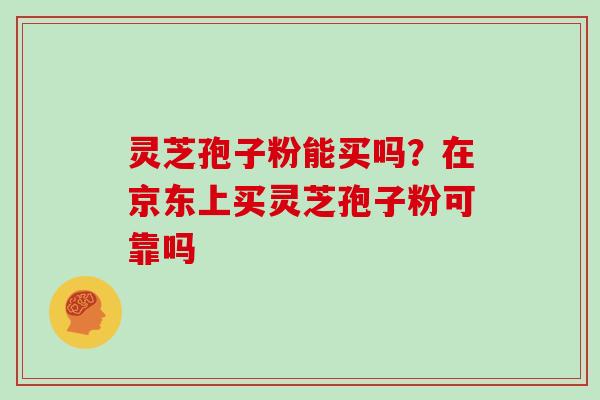 灵芝孢子粉能买吗?在京东上买灵芝孢子粉可靠吗 灵芝孢子粉能买吗?在京东上买灵芝孢子粉可靠吗