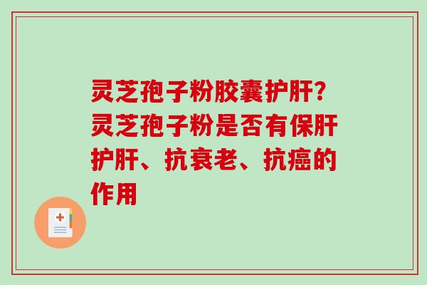 灵芝孢子粉胶囊?灵芝孢子粉是否有、抗、抗的作用 灵芝孢子粉胶囊?灵芝孢子粉是否有、抗、抗的作用