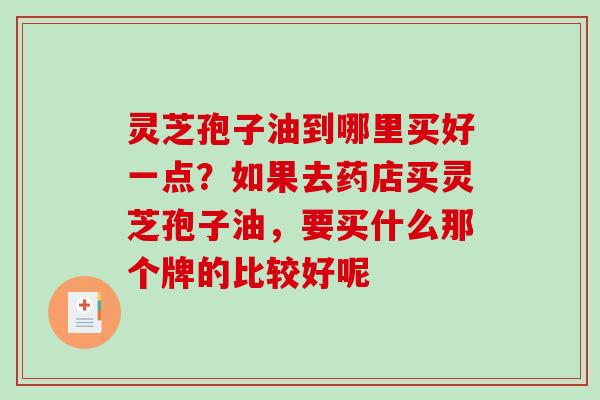 灵芝孢子油到哪里买好一点?如果去药店买灵芝孢子油,要买什么那个牌的比较好呢 灵芝孢子油到哪里买好一点?如果去药店买灵芝孢子油,要买什么那个牌的比较好呢