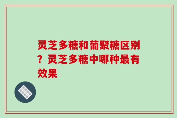 灵芝多糖和葡聚糖区别？灵芝多糖中哪种有效果