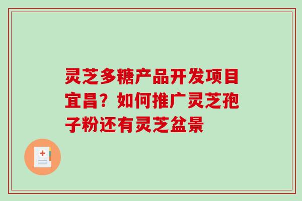 灵芝多糖产品开发项目宜昌?如何推广灵芝孢子粉还有灵芝盆景 灵芝多糖产品开发项目宜昌?如何推广灵芝孢子粉还有灵芝盆景