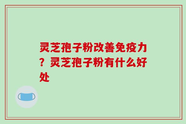 灵芝孢子粉改善免疫力?灵芝孢子粉有什么好处 灵芝孢子粉改善免疫力?灵芝孢子粉有什么好处