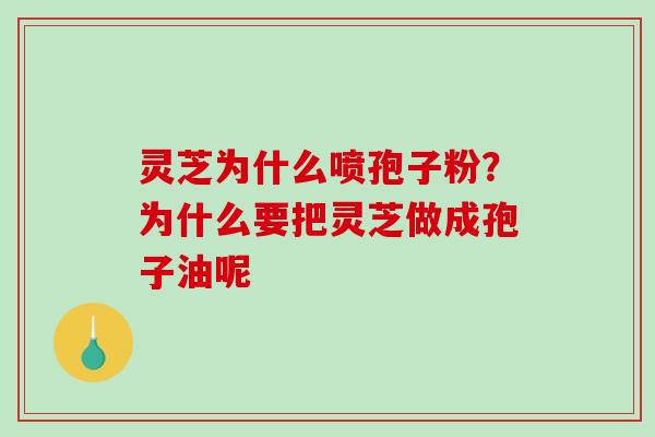 灵芝为什么喷孢子粉?为什么要把灵芝做成孢子油呢 灵芝为什么喷孢子粉?为什么要把灵芝做成孢子油呢