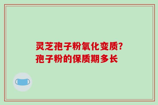 灵芝孢子粉氧化变质?孢子粉的保质期多长 灵芝孢子粉氧化变质?孢子粉的保质期多长