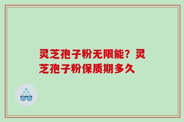 灵芝孢子粉无限能?灵芝孢子粉保质期多久 灵芝孢子粉无限能?灵芝孢子粉保质期多久