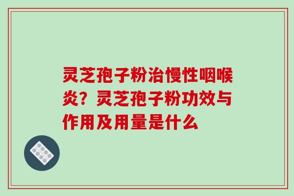 灵芝孢子粉慢性咽喉炎？灵芝孢子粉功效与作用及用量是什么