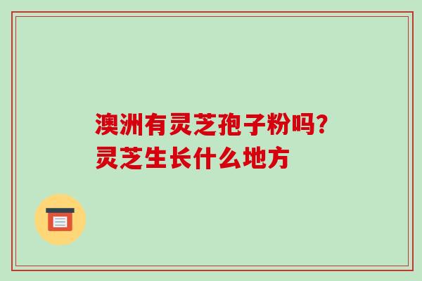 澳洲有灵芝孢子粉吗？灵芝生长什么地方