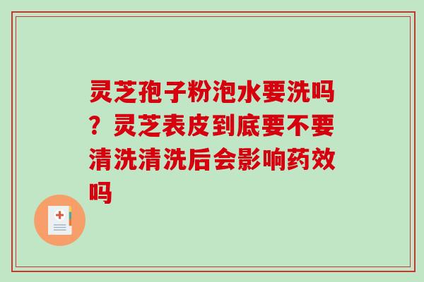 灵芝孢子粉泡水要洗吗?灵芝表皮到底要不要清洗清洗后会影响吗 灵芝孢子粉泡水要洗吗?灵芝表皮到底要不要清洗清洗后会影响吗