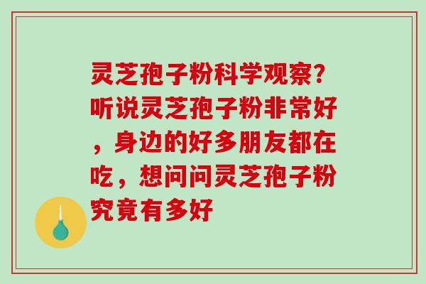 灵芝孢子粉科学观察?听说灵芝孢子粉非常好,身边的好多朋友都在吃,想问问灵芝孢子粉究竟有多好 灵芝孢子粉科学观察?听说灵芝孢子粉非常好,身边的好多朋友都在吃,想问问灵芝孢子粉究竟有多好