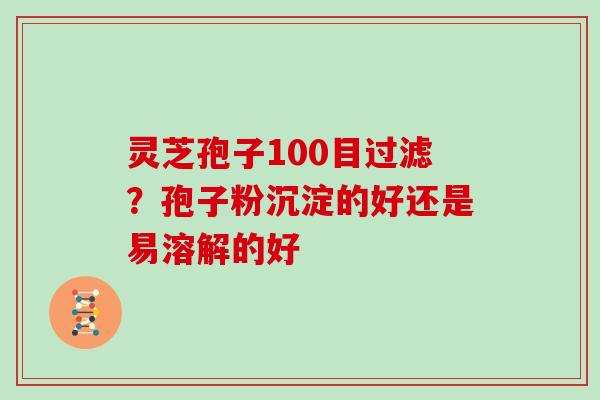 灵芝孢子100目过滤?孢子粉沉淀的好还是易溶解的好 灵芝孢子100目过滤?孢子粉沉淀的好还是易溶解的好