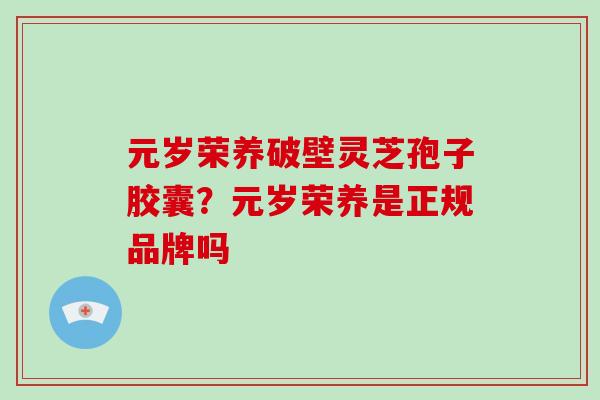 元岁荣养破壁灵芝孢子胶囊？元岁荣养是正规品牌吗