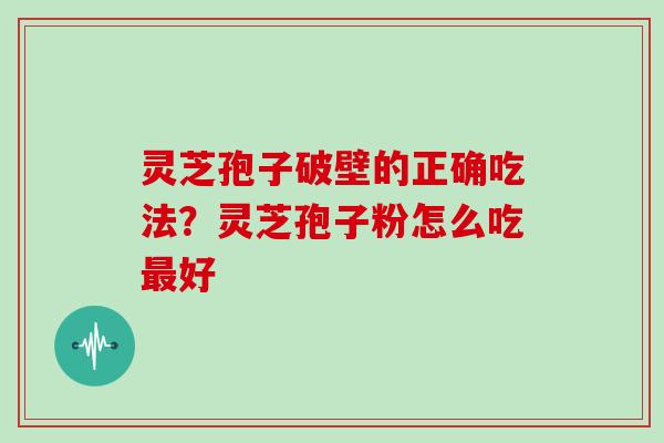 灵芝孢子破壁的正确吃法？灵芝孢子粉怎么吃好