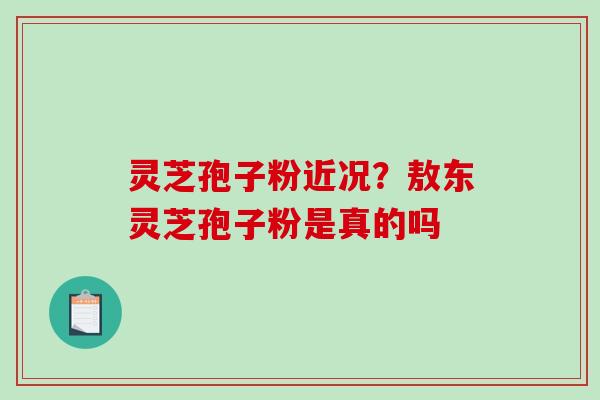灵芝孢子粉近况？敖东灵芝孢子粉是真的吗