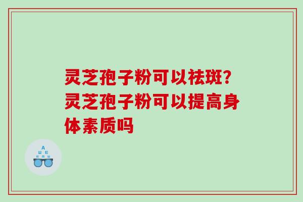 灵芝孢子粉可以祛斑?灵芝孢子粉可以提高身体素质吗 灵芝孢子粉可以祛斑?灵芝孢子粉可以提高身体素质吗