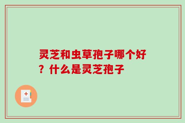 灵芝和虫草孢子哪个好?什么是灵芝孢子 灵芝和虫草孢子哪个好?什么是灵芝孢子