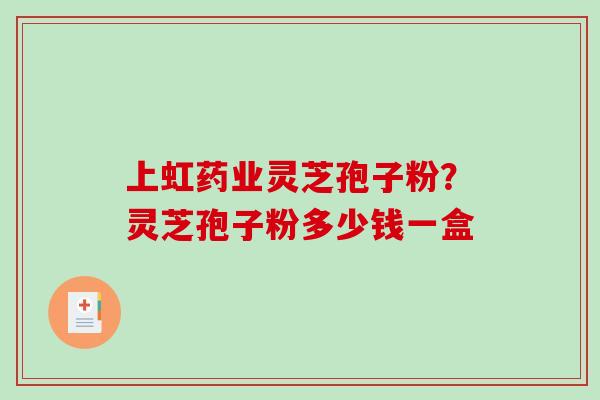 上虹药业灵芝孢子粉?灵芝孢子粉多少钱一盒 上虹药业灵芝孢子粉?灵芝孢子粉多少钱一盒