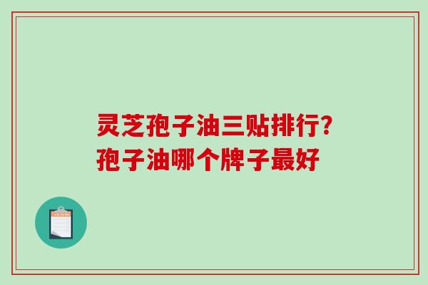 灵芝孢子油三贴排行？孢子油哪个牌子好