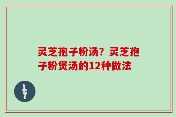 灵芝孢子粉汤?灵芝孢子粉煲汤的12种做法 灵芝孢子粉汤?灵芝孢子粉煲汤的12种做法