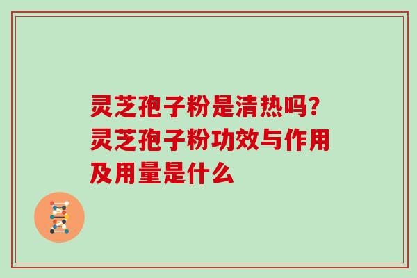 灵芝孢子粉是清热吗?灵芝孢子粉功效与作用及用量是什么 灵芝孢子粉是清热吗?灵芝孢子粉功效与作用及用量是什么
