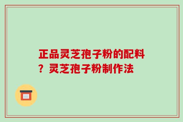 正品灵芝孢子粉的配料?灵芝孢子粉制作法 正品灵芝孢子粉的配料?灵芝孢子粉制作法