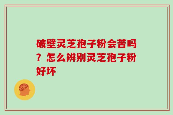 破壁灵芝孢子粉会苦吗?怎么辨别灵芝孢子粉好坏 破壁灵芝孢子粉会苦吗?怎么辨别灵芝孢子粉好坏
