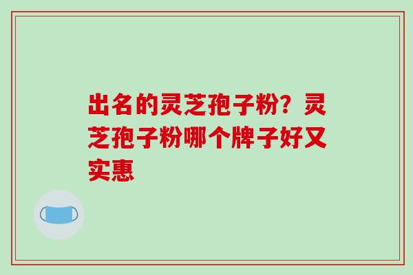 出名的灵芝孢子粉?灵芝孢子粉哪个牌子好又实惠 出名的灵芝孢子粉?灵芝孢子粉哪个牌子好又实惠